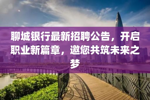 聊城银行最新招聘公告，开启职业新篇章，邀您共筑未来之梦