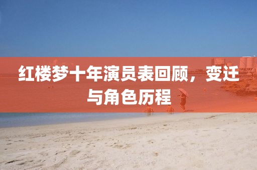 红楼梦十年演员表回顾，变迁与角色历程