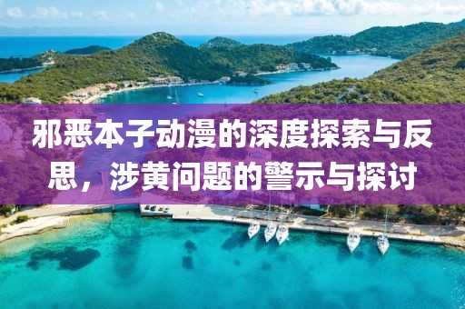 邪恶本子动漫的深度探索与反思，涉黄问题的警示与探讨