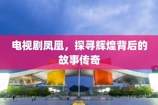 电视剧凤凰，探寻辉煌背后的故事传奇