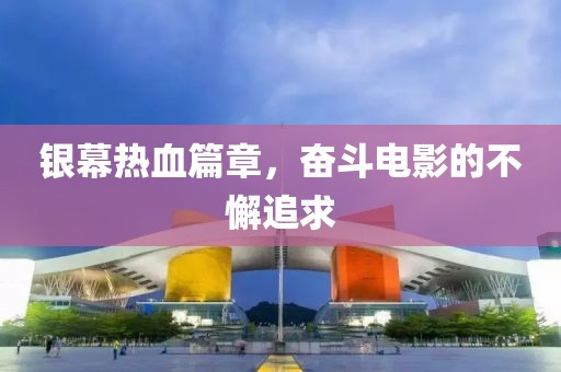 银幕热血篇章，奋斗电影的不懈追求