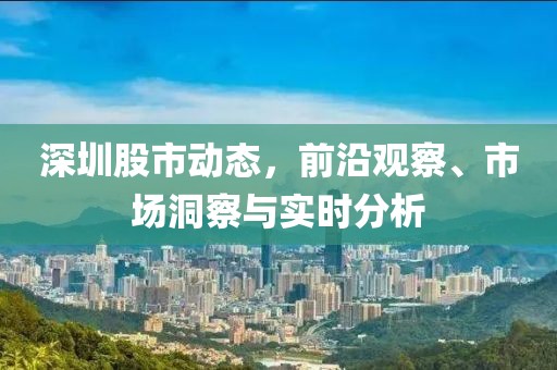 深圳股市动态，前沿观察、市场洞察与实时分析