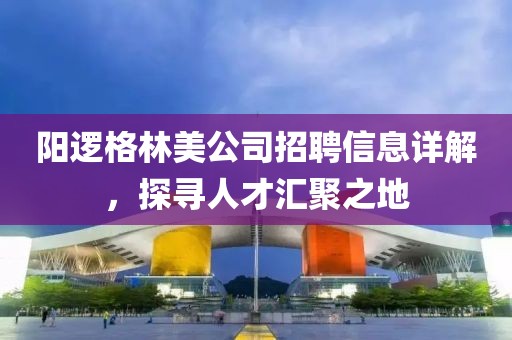 阳逻格林美公司招聘信息详解，探寻人才汇聚之地