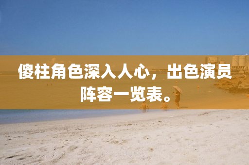 傻柱角色深入人心，出色演员阵容一览表。