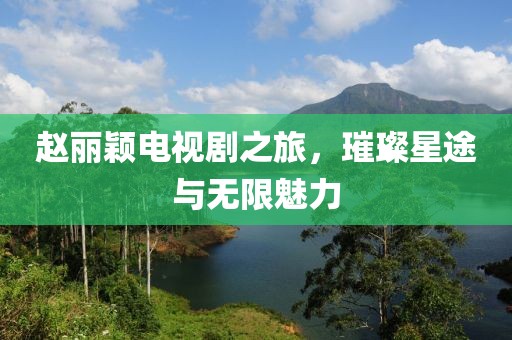 赵丽颖电视剧之旅，璀璨星途与无限魅力