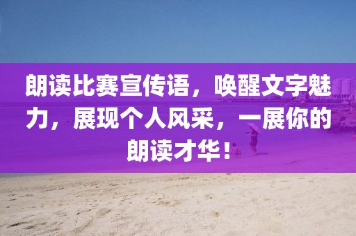 朗读比赛宣传语，唤醒文字魅力，展现个人风采，一展你的朗读才华！