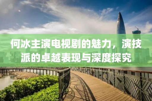 何冰主演电视剧的魅力，演技派的卓越表现与深度探究