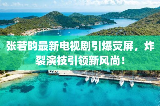 张若昀最新电视剧引爆荧屏，炸裂演技引领新风尚！