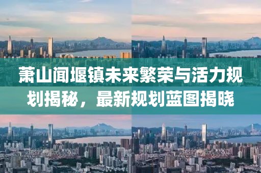 萧山闻堰镇未来繁荣与活力规划揭秘，最新规划蓝图揭晓