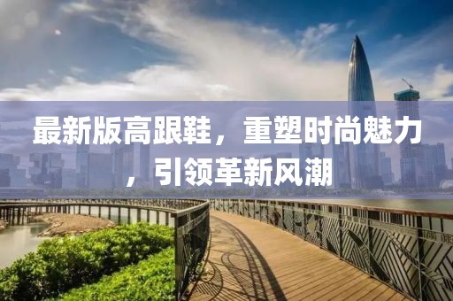 最新版高跟鞋，重塑时尚魅力，引领革新风潮