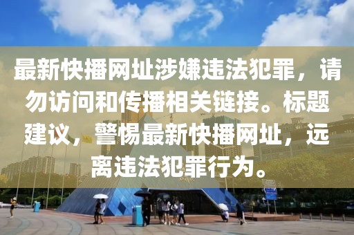 最新快播网址涉嫌违法犯罪，请勿访问和传播相关链接。标题建议，警惕最新快播网址，远离违法犯罪行为。