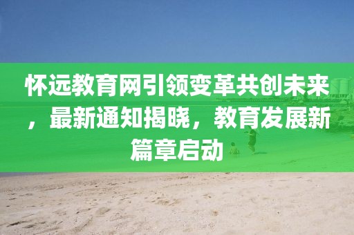 怀远教育网引领变革共创未来，最新通知揭晓，教育发展新篇章启动