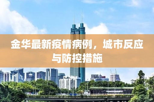 金华最新疫情病例，城市反应与防控措施