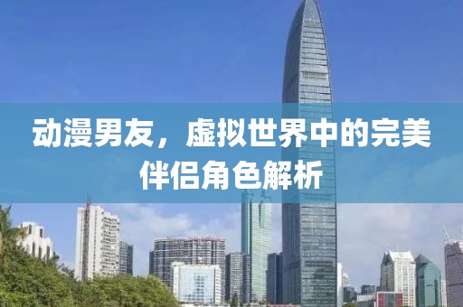 动漫男友，虚拟世界中的完美伴侣角色解析