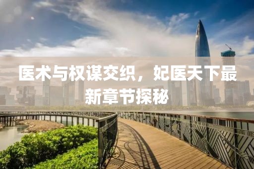 医术与权谋交织，妃医天下最新章节探秘