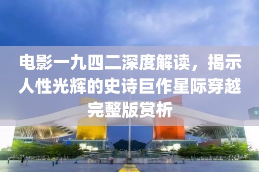 电影一九四二深度解读，揭示人性光辉的史诗巨作星际穿越完整版赏析