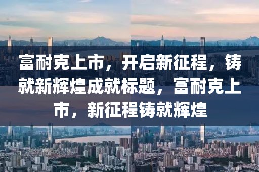 富耐克上市，开启新征程，铸就新辉煌成就标题，富耐克上市，新征程铸就辉煌