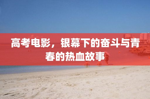 高考电影，银幕下的奋斗与青春的热血故事