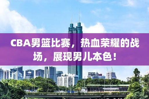 CBA男篮比赛，热血荣耀的战场，展现男儿本色！
