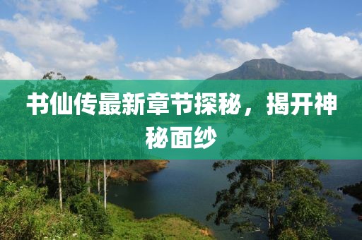 书仙传最新章节探秘，揭开神秘面纱