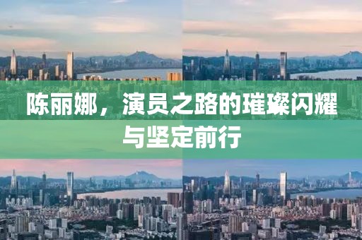 陈丽娜，演员之路的璀璨闪耀与坚定前行