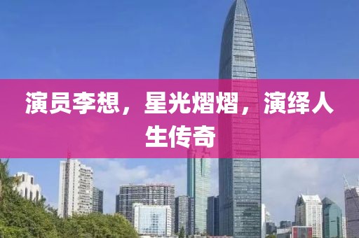 演员李想，星光熠熠，演绎人生传奇