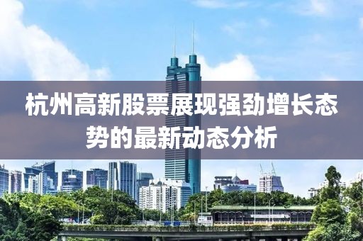 杭州高新股票展现强劲增长态势的最新动态分析