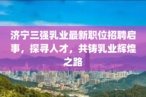 济宁三强乳业最新职位招聘启事，探寻人才，共铸乳业辉煌之路