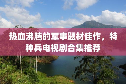 热血沸腾的军事题材佳作，特种兵电视剧合集推荐
