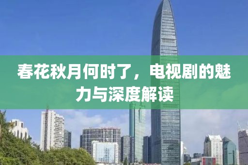 春花秋月何时了，电视剧的魅力与深度解读