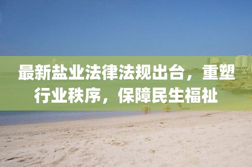 最新盐业法律法规出台，重塑行业秩序，保障民生福祉