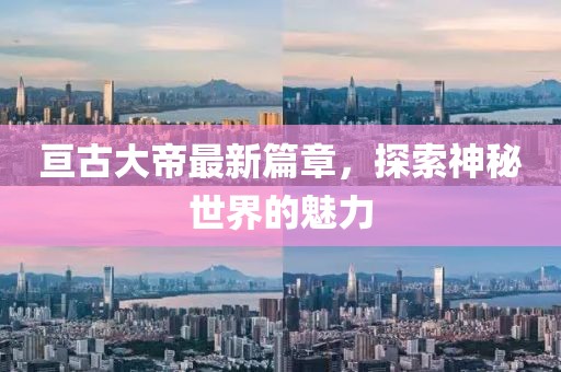 亘古大帝最新篇章，探索神秘世界的魅力