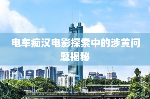 电车痴汉电影探索中的涉黄问题揭秘