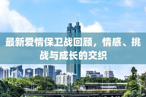 最新爱情保卫战回顾，情感、挑战与成长的交织