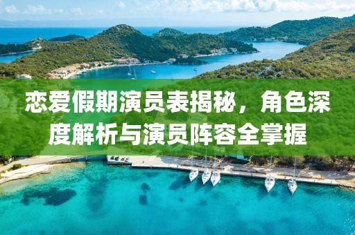 恋爱假期演员表揭秘，角色深度解析与演员阵容全掌握