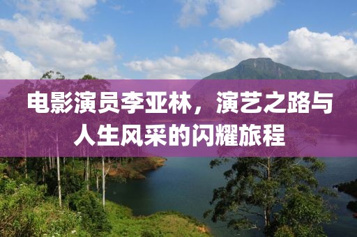 电影演员李亚林，演艺之路与人生风采的闪耀旅程