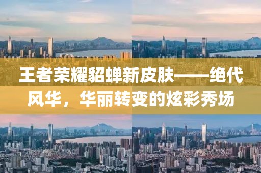 王者荣耀貂蝉新皮肤——绝代风华，华丽转变的炫彩秀场