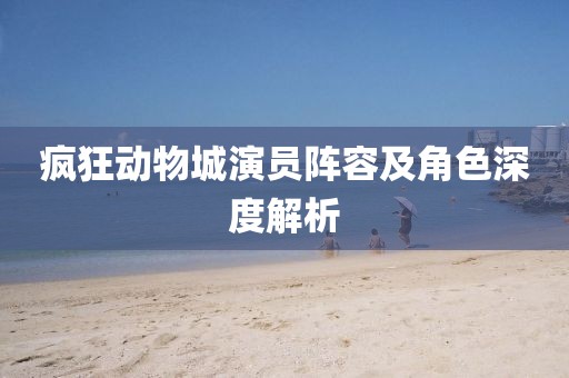 疯狂动物城演员阵容及角色深度解析