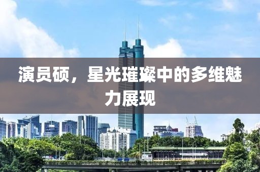 演员硕，星光璀璨中的多维魅力展现
