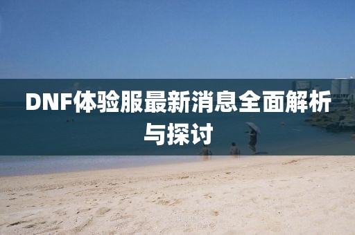 DNF体验服最新消息全面解析与探讨