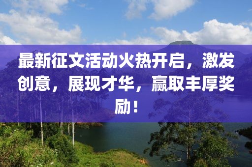 最新征文活动火热开启，激发创意，展现才华，赢取丰厚奖励！