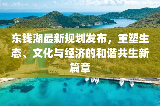 东钱湖最新规划发布，重塑生态、文化与经济的和谐共生新篇章