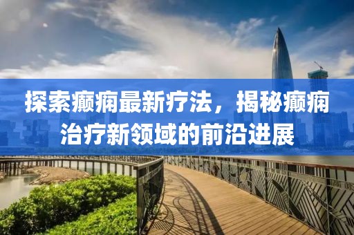 探索癫痫最新疗法，揭秘癫痫治疗新领域的前沿进展