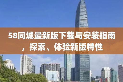 58同城最新版下载与安装指南，探索、体验新版特性
