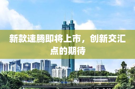 新款速腾即将上市，创新交汇点的期待