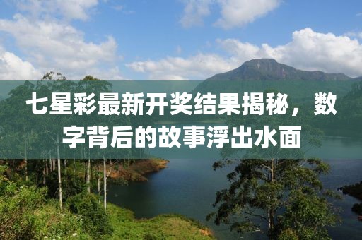 七星彩最新开奖结果揭秘，数字背后的故事浮出水面