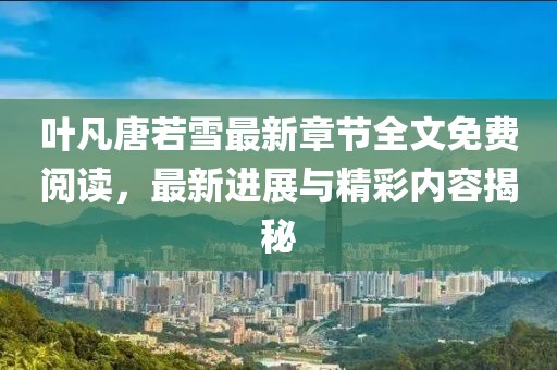 叶凡唐若雪最新章节全文免费阅读，最新进展与精彩内容揭秘