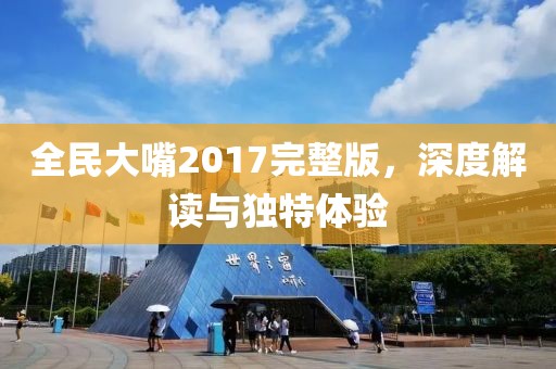 全民大嘴2017完整版，深度解读与独特体验