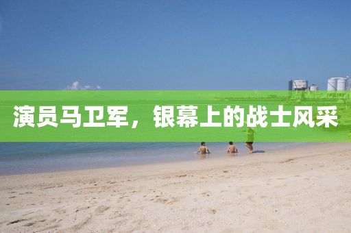 演员马卫军，银幕上的战士风采