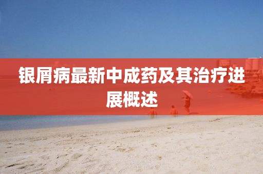 银屑病最新中成药及其治疗进展概述